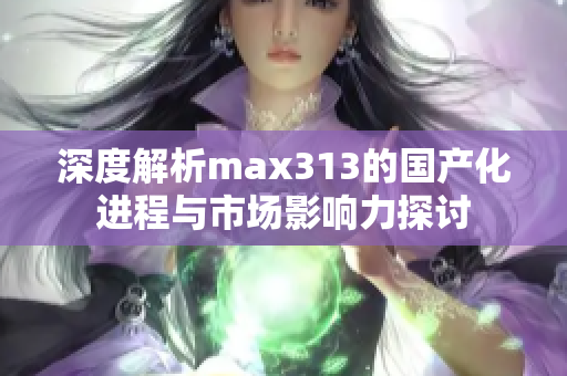 深度解析max313的国产化进程与市场影响力探讨