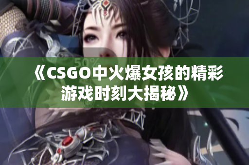 《CSGO中火爆女孩的精彩游戏时刻大揭秘》