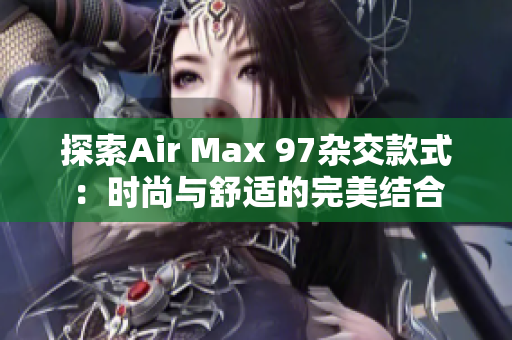 探索Air Max 97杂交款式：时尚与舒适的完美结合