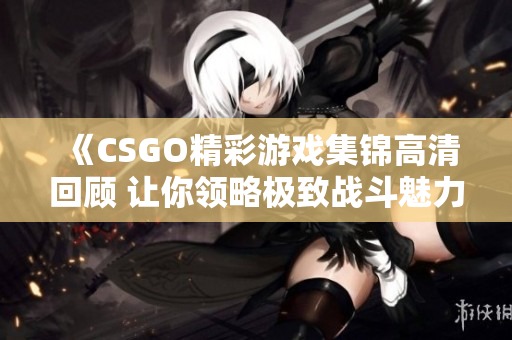 《CSGO精彩游戏集锦高清回顾 让你领略极致战斗魅力》