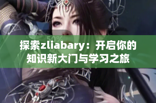 探索zliabary：开启你的知识新大门与学习之旅