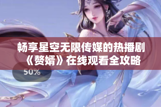 畅享星空无限传媒的热播剧《赘婿》在线观看全攻略