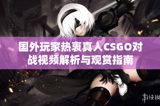 国外玩家热衷真人CSGO对战视频解析与观赏指南