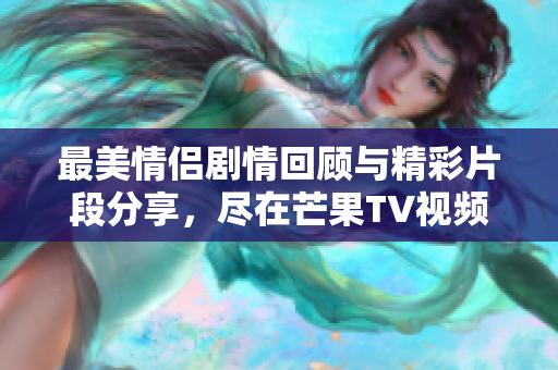 最美情侣剧情回顾与精彩片段分享，尽在芒果TV视频平台