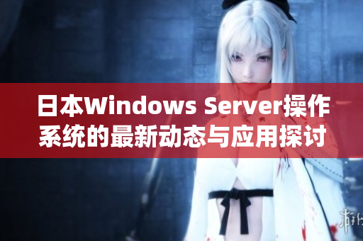 日本Windows Server操作系统的最新动态与应用探讨