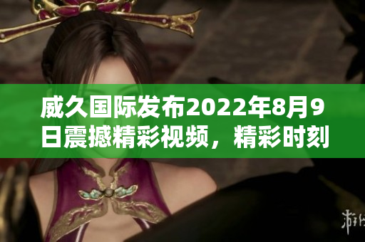 威久国际发布2022年8月9日震撼精彩视频，精彩时刻不容错过