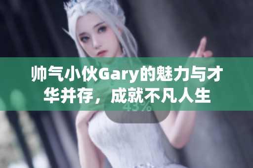 帅气小伙Gary的魅力与才华并存，成就不凡人生