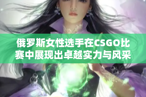 俄罗斯女性选手在CSGO比赛中展现出卓越实力与风采