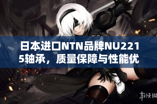 日本进口NTN品牌NU2215轴承，质量保障与性能优越