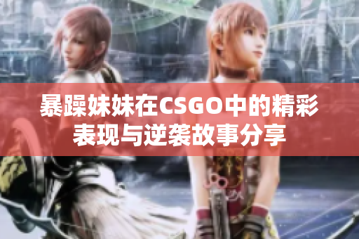 暴躁妹妹在CSGO中的精彩表现与逆袭故事分享