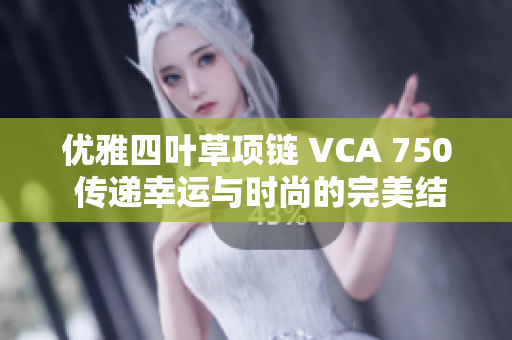 优雅四叶草项链 VCA 750 传递幸运与时尚的完美结合