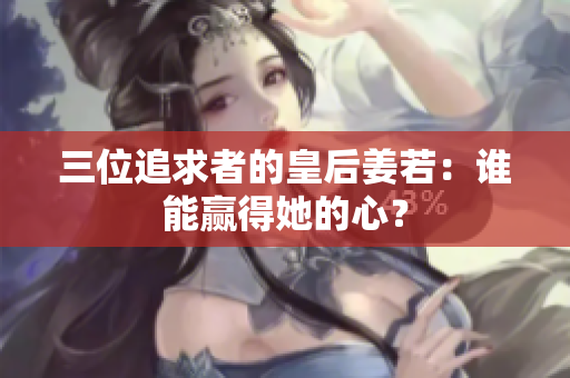 三位追求者的皇后姜若：谁能赢得她的心？