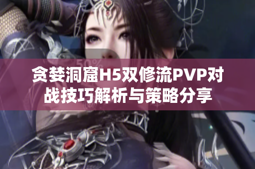 贪婪洞窟H5双修流PVP对战技巧解析与策略分享