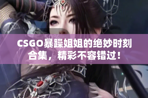 CSGO暴躁姐姐的绝妙时刻合集，精彩不容错过！