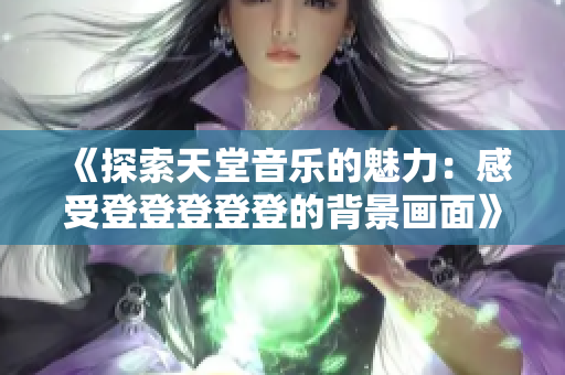 《探索天堂音乐的魅力：感受登登登登登的背景画面》