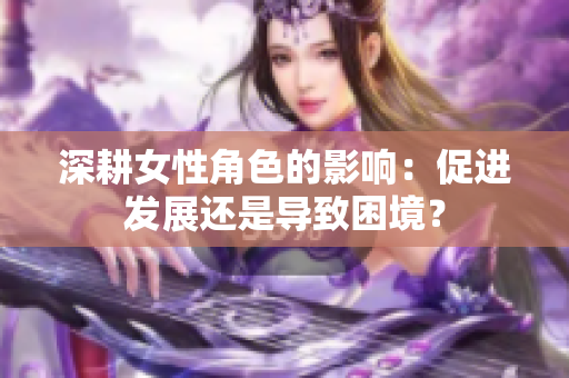 深耕女性角色的影响：促进发展还是导致困境？