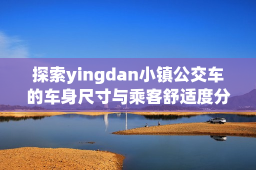 探索yingdan小镇公交车的车身尺寸与乘客舒适度分析