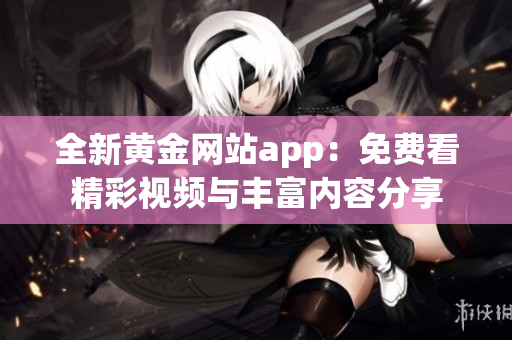 全新黄金网站app：免费看精彩视频与丰富内容分享