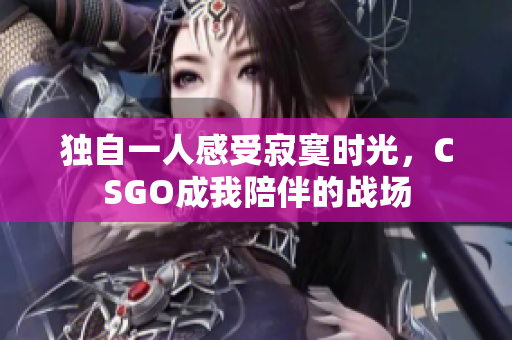 独自一人感受寂寞时光，CSGO成我陪伴的战场