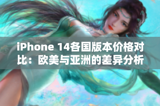 iPhone 14各国版本价格对比：欧美与亚洲的差异分析