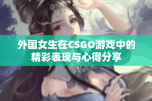 外国女生在CSGO游戏中的精彩表现与心得分享