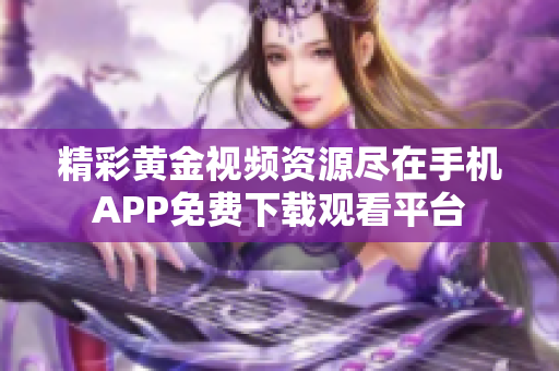 精彩黄金视频资源尽在手机APP免费下载观看平台