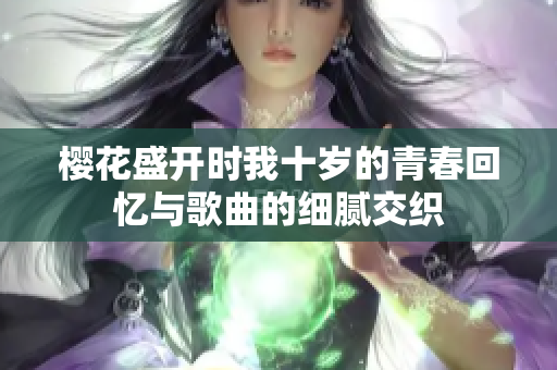 樱花盛开时我十岁的青春回忆与歌曲的细腻交织