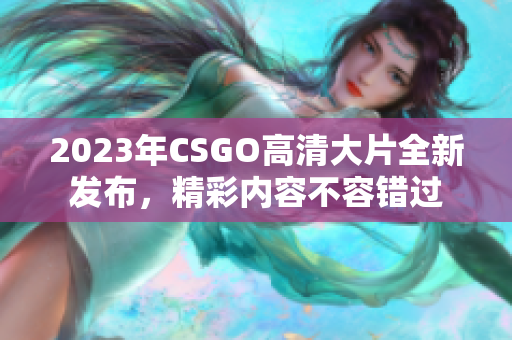 2023年CSGO高清大片全新发布，精彩内容不容错过