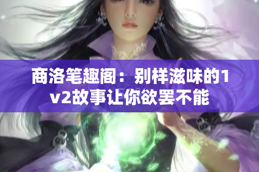 商洛笔趣阁：别样滋味的1v2故事让你欲罢不能