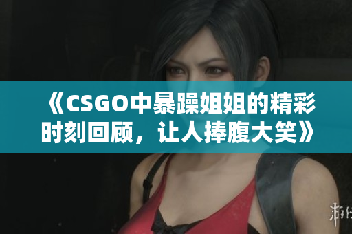 《CSGO中暴躁姐姐的精彩时刻回顾，让人捧腹大笑》