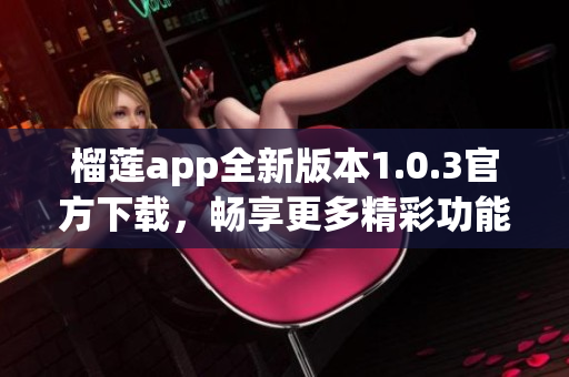 榴莲app全新版本1.0.3官方下载，畅享更多精彩功能！