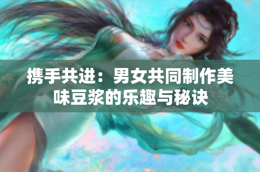 携手共进：男女共同制作美味豆浆的乐趣与秘诀