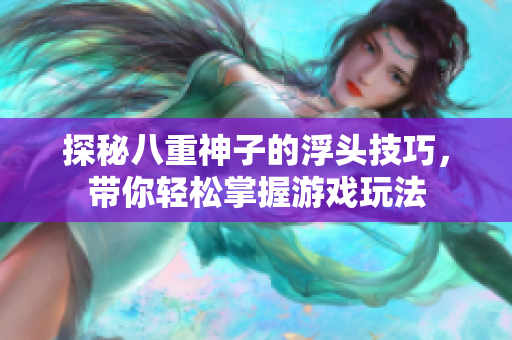 探秘八重神子的浮头技巧，带你轻松掌握游戏玩法