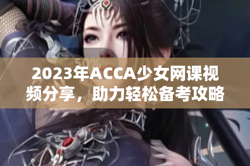 2023年ACCA少女网课视频分享，助力轻松备考攻略