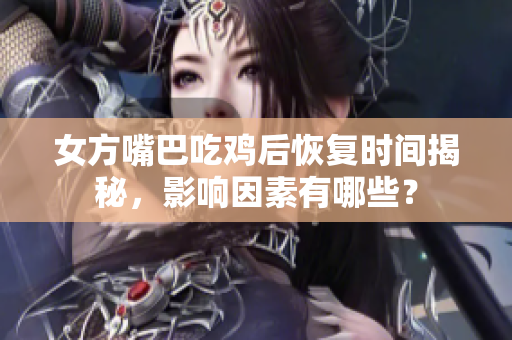 女方嘴巴吃鸡后恢复时间揭秘，影响因素有哪些？