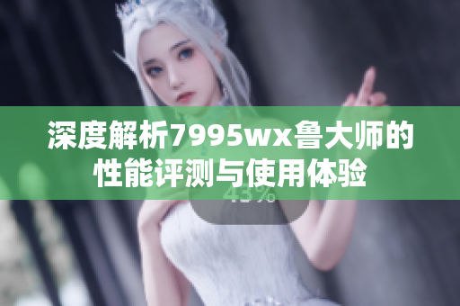 深度解析7995wx鲁大师的性能评测与使用体验