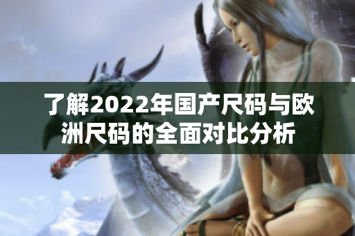 了解2022年国产尺码与欧洲尺码的全面对比分析