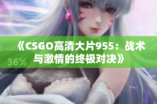 《CSGO高清大片955：战术与激情的终极对决》