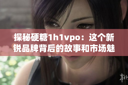 探秘硬糖1h1vpo：这个新锐品牌背后的故事和市场魅力