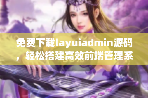 免费下载layuiadmin源码，轻松搭建高效前端管理系统