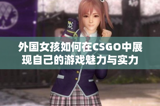 外国女孩如何在CSGO中展现自己的游戏魅力与实力