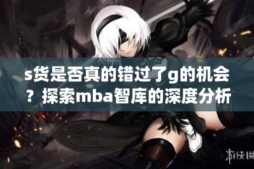 s货是否真的错过了g的机会？探索mba智库的深度分析