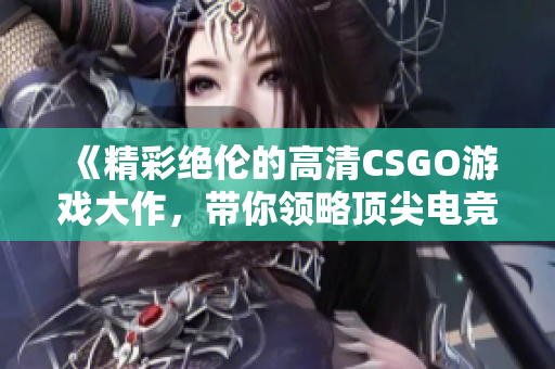 《精彩绝伦的高清CSGO游戏大作，带你领略顶尖电竞魅力》