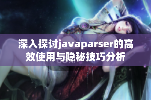 深入探讨javaparser的高效使用与隐秘技巧分析