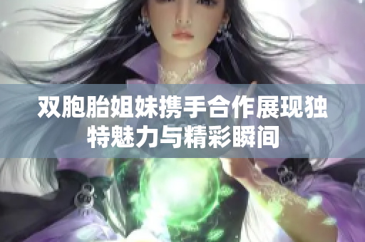 双胞胎姐妹携手合作展现独特魅力与精彩瞬间