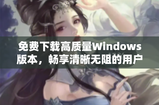 免费下载高质量Windows版本，畅享清晰无阻的用户体验