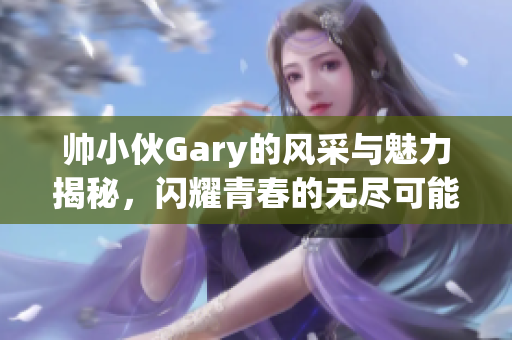 帅小伙Gary的风采与魅力揭秘，闪耀青春的无尽可能