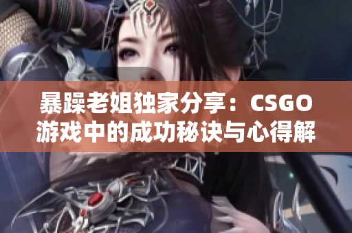 暴躁老姐独家分享：CSGO游戏中的成功秘诀与心得解析