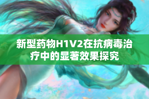 新型药物H1V2在抗病毒治疗中的显著效果探究