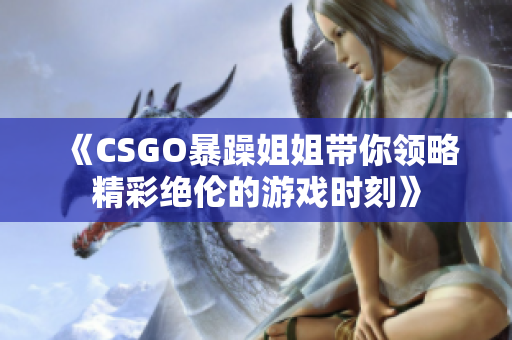 《CSGO暴躁姐姐带你领略精彩绝伦的游戏时刻》